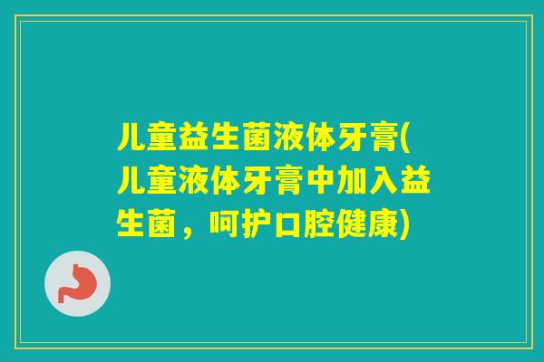 儿童益生菌液体牙膏(儿童液体牙膏中加入益生菌,呵护口腔健康) 儿童益生菌液体牙膏(儿童液体牙膏中加入益生菌,呵护口腔健康)
