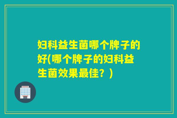 益生菌哪个牌子的好(哪个牌子的益生菌效果佳？)