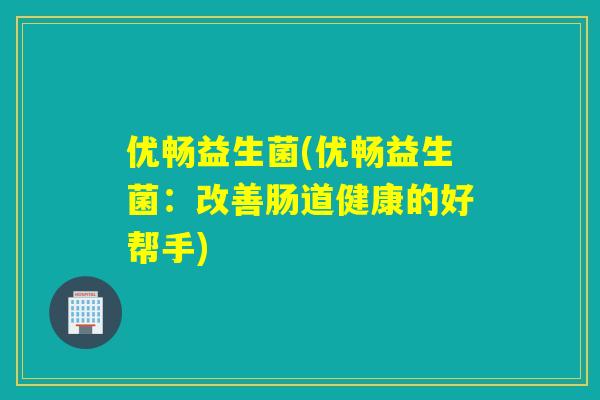 优畅益生菌(优畅益生菌:改善肠道健康的好帮手) 优畅益生菌(优畅益生菌:改善肠道健康的好帮手)