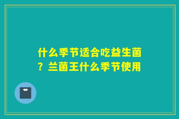 什么季节适合吃益生菌？兰菌王什么季节使用