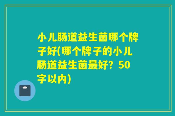 小儿肠道益生菌哪个牌子好(哪个牌子的小儿肠道益生菌好？50字以内)