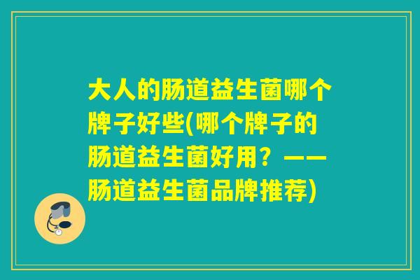大人的肠道益生菌哪个牌子好些(哪个牌子的肠道益生菌好用?——肠道益生菌品牌推荐) 大人的肠道益生菌哪个牌子好些(哪个牌子的肠道益生菌好用?——肠道益生菌品牌推荐)
