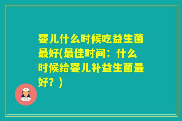 婴儿什么时候吃益生菌好(佳时间：什么时候给婴儿补益生菌好？)
