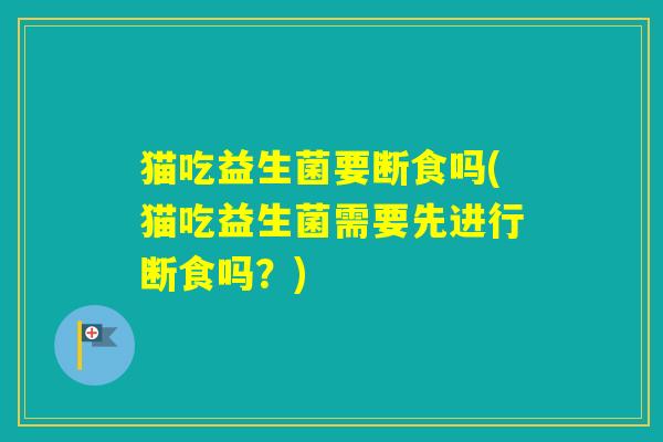 猫吃益生菌要断食吗(猫吃益生菌需要先进行断食吗？)