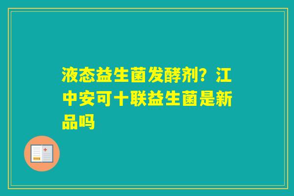 液态益生菌发酵剂？江中安可十联益生菌是新品吗