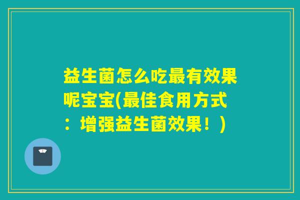 益生菌怎么吃有效果呢宝宝(佳食用方式：增强益生菌效果！)