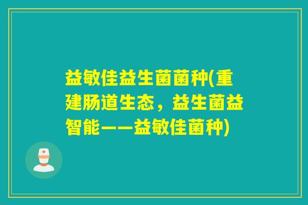 益敏佳益生菌菌种(重建肠道生态，益生菌益智能——益敏佳菌种)