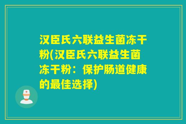 汉臣氏六联益生菌冻干粉(汉臣氏六联益生菌冻干粉：保护肠道健康的佳选择)