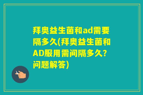 拜奥益生菌和ad需要隔多久(拜奥益生菌和AD服用需间隔多久？问题解答)
