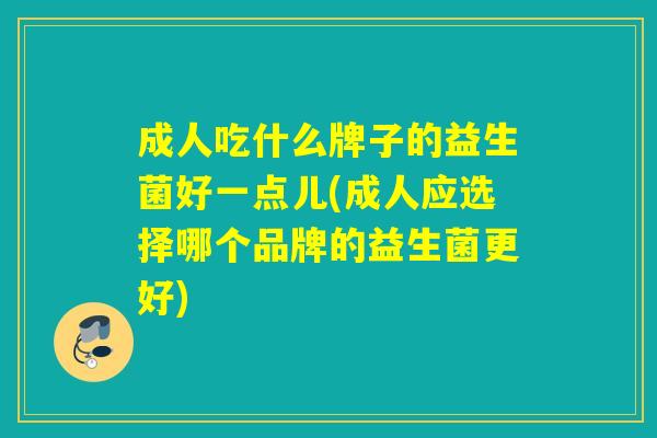 成人吃什么牌子的益生菌好一点儿(成人应选择哪个品牌的益生菌更好)