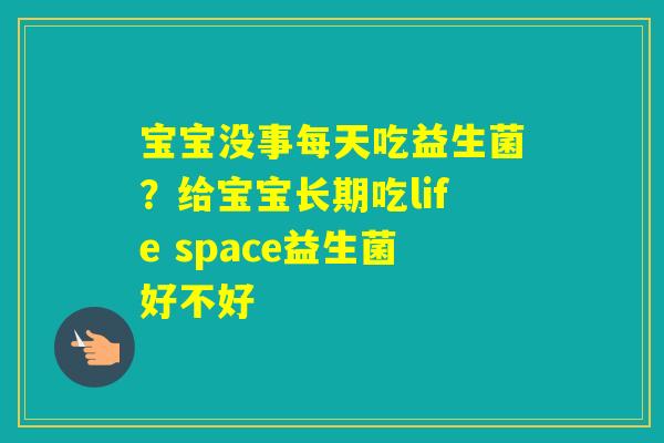 宝宝没事每天吃益生菌？给宝宝长期吃life space益生菌好不好