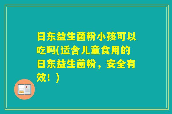 日东益生菌粉小孩可以吃吗(适合儿童食用的日东益生菌粉,安全有效!) 日东益生菌粉小孩可以吃吗(适合儿童食用的日东益生菌粉,安全有效!)