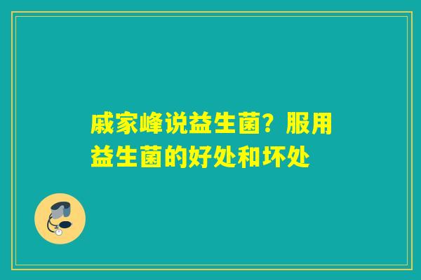 戚家峰说益生菌？服用益生菌的好处和坏处