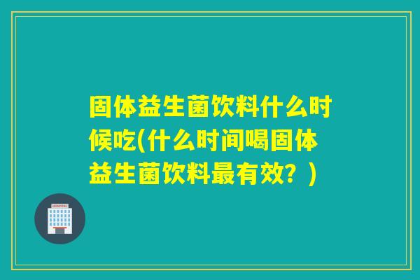 固体益生菌饮料什么时候吃(什么时间喝固体益生菌饮料有效?) 固体益生菌饮料什么时候吃(什么时间喝固体益生菌饮料有效?)
