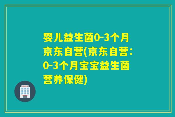 婴儿益生菌0-3个月京东自营(京东自营:0-3个月宝宝益生菌营养保健) 婴儿益生菌0-3个月京东自营(京东自营:0-3个月宝宝益生菌营养保健)