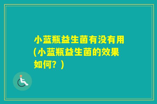 小蓝瓶益生菌有没有用(小蓝瓶益生菌的效果如何?) 小蓝瓶益生菌有没有用(小蓝瓶益生菌的效果如何?)