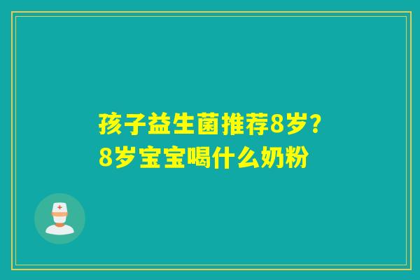 孩子益生菌推荐8岁?8岁宝宝喝什么奶粉 孩子益生菌推荐8岁?8岁宝宝喝什么奶粉