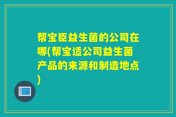 帮宝臣益生菌的公司在哪(帮宝适公司益生菌产品的来源和制造地点)