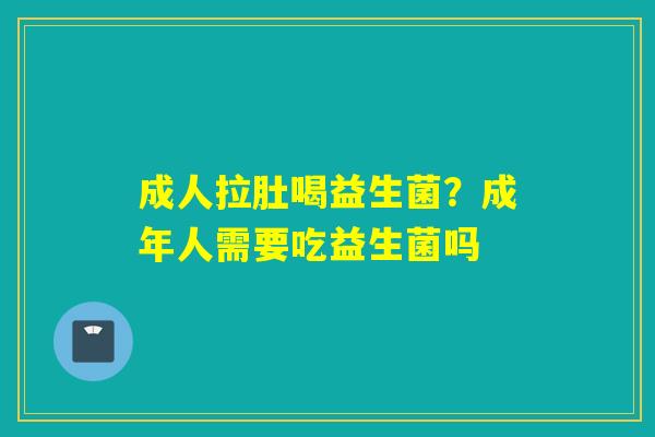成人拉肚喝益生菌？成年人需要吃益生菌吗