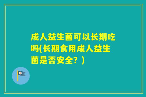 成人益生菌可以长期吃吗(长期食用成人益生菌是否安全?) 成人益生菌可以长期吃吗(长期食用成人益生菌是否安全?)