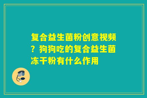 复合益生菌粉创意视频?狗狗吃的复合益生菌冻干粉有什么作用 复合益生菌粉创意视频?狗狗吃的复合益生菌冻干粉有什么作用