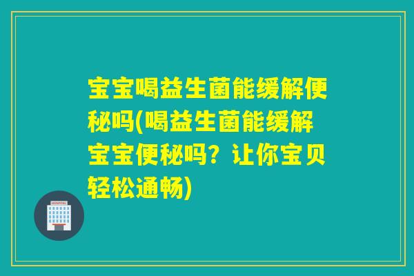 宝宝喝益生菌能缓解吗(喝益生菌能缓解宝宝吗?让你宝贝轻松通畅) 宝宝喝益生菌能缓解吗(喝益生菌能缓解宝宝吗?让你宝贝轻松通畅)