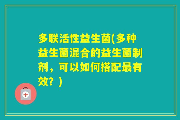 多联活性益生菌(多种益生菌混合的益生菌制剂,可以如何搭配有效?) 多联活性益生菌(多种益生菌混合的益生菌制剂,可以如何搭配有效?)