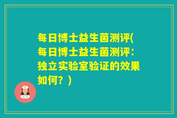 每日博士益生菌测评(每日博士益生菌测评:独立实验室验证的效果如何?) 每日博士益生菌测评(每日博士益生菌测评:独立实验室验证的效果如何?)