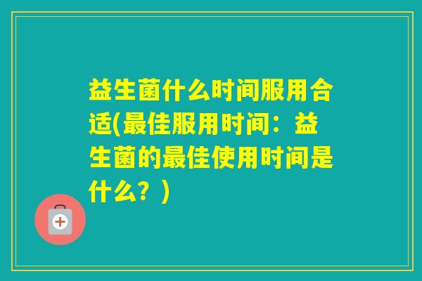 益生菌什么时间服用合适(佳服用时间:益生菌的佳使用时间是什么?) 益生菌什么时间服用合适(佳服用时间:益生菌的佳使用时间是什么?)