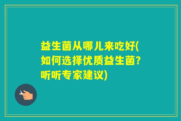 益生菌从哪儿来吃好(如何选择优质益生菌？听听专家建议)
