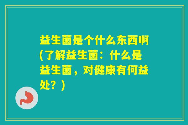 益生菌是个什么东西啊(了解益生菌：什么是益生菌，对健康有何益处？)