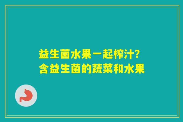 益生菌水果一起榨汁？含益生菌的蔬菜和水果