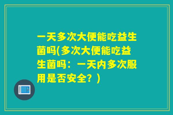 一天多次大便能吃益生菌吗(多次大便能吃益生菌吗：一天内多次服用是否安全？)