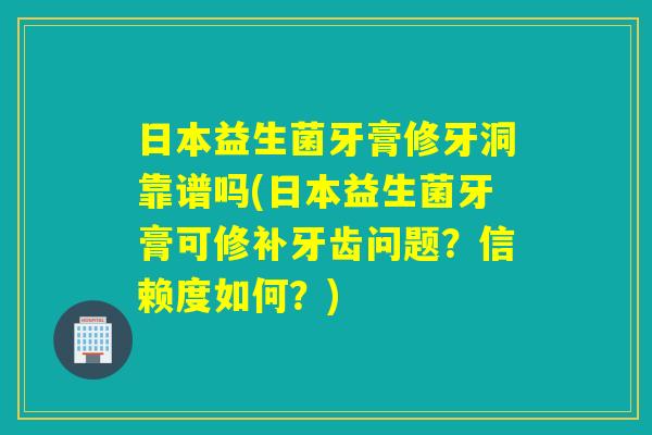 日本益生菌牙膏修牙洞靠谱吗(日本益生菌牙膏可修补牙齿问题？信赖度如何？)