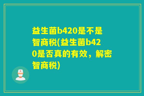 益生菌b420是不是智商税(益生菌b420是否真的有效，解密智商税)