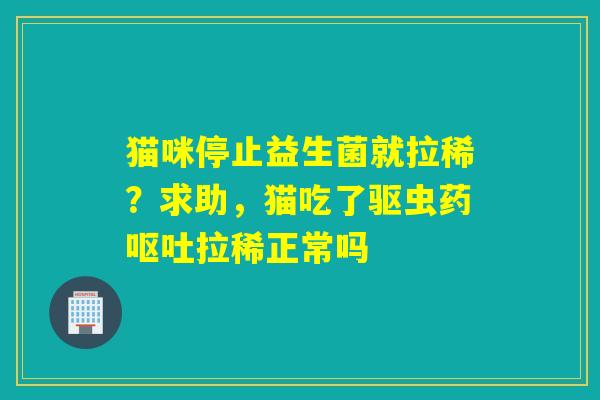 猫咪停止益生菌就拉稀?求助,猫吃了驱虫药拉稀正常吗 猫咪停止益生菌就拉稀?求助,猫吃了驱虫药拉稀正常吗