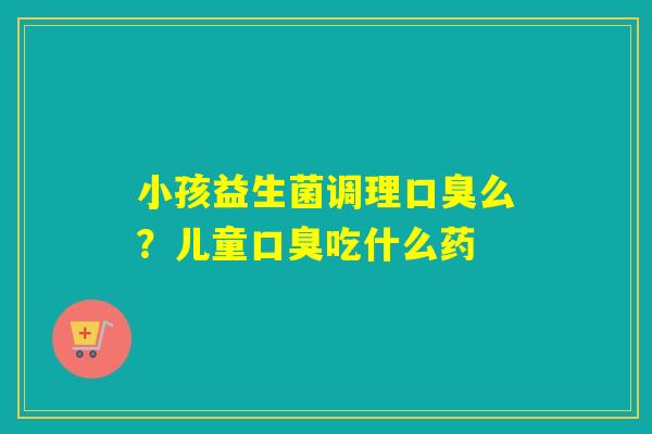 小孩益生菌调理么?儿童吃什么药 小孩益生菌调理么?儿童吃什么药