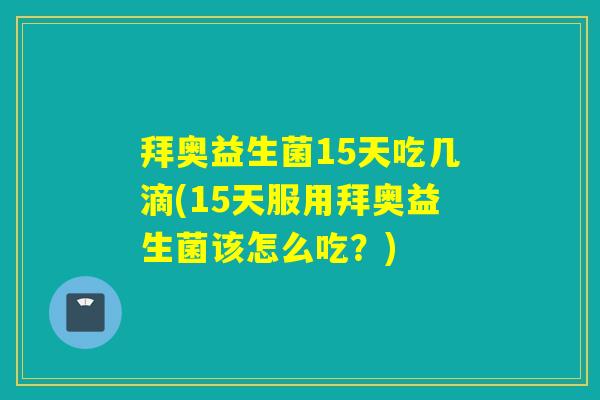拜奥益生菌15天吃几滴(15天服用拜奥益生菌该怎么吃?) 拜奥益生菌15天吃几滴(15天服用拜奥益生菌该怎么吃?)
