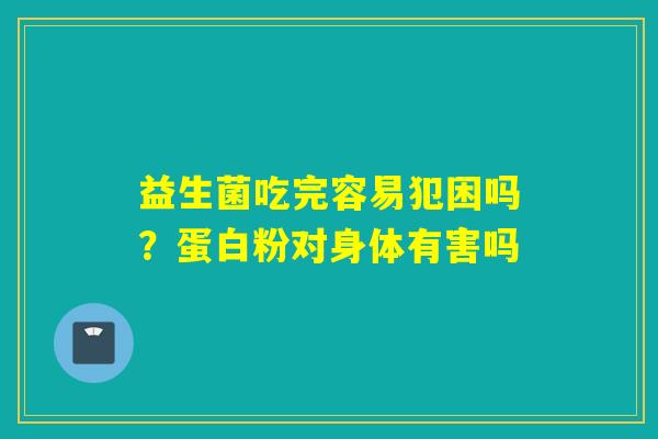 益生菌吃完容易犯困吗?蛋白粉对身体有害吗 益生菌吃完容易犯困吗?蛋白粉对身体有害吗