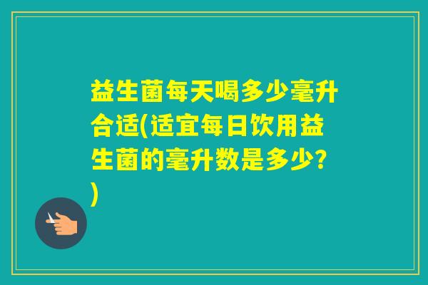 益生菌每天喝多少毫升合适(适宜每日饮用益生菌的毫升数是多少?) 益生菌每天喝多少毫升合适(适宜每日饮用益生菌的毫升数是多少?)