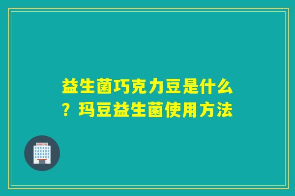 益生菌巧克力豆是什么?玛豆益生菌使用方法 益生菌巧克力豆是什么?玛豆益生菌使用方法
