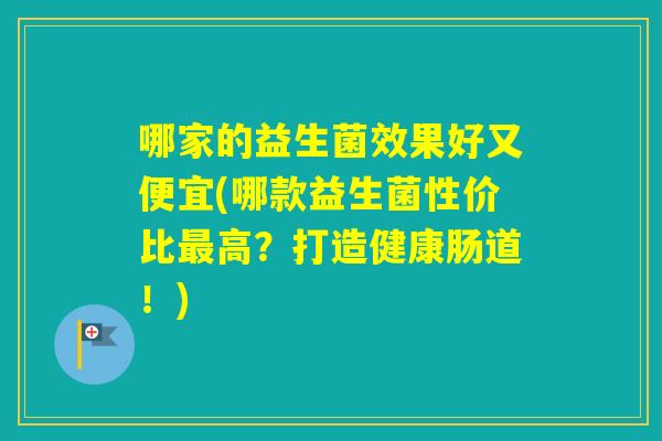 哪家的益生菌效果好又便宜(哪款益生菌性价比高？打造健康肠道！)