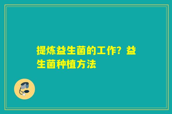 提炼益生菌的工作?益生菌种植方法 提炼益生菌的工作?益生菌种植方法