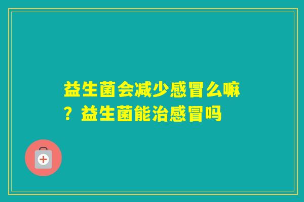 益生菌会减少么嘛？益生菌能吗