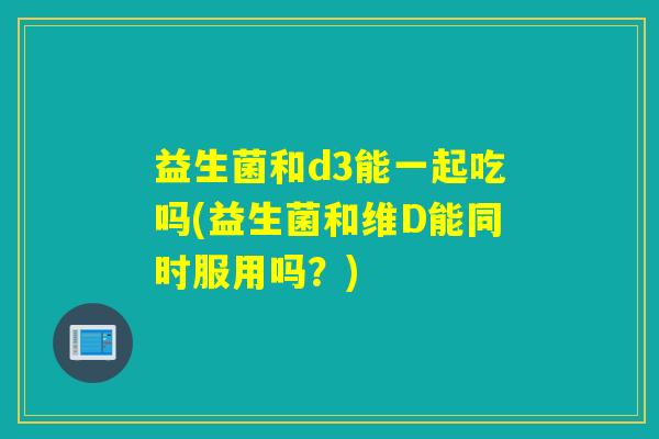 益生菌和d3能一起吃吗(益生菌和维D能同时服用吗？)