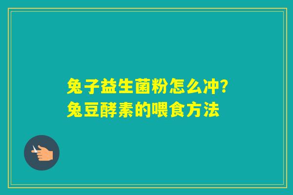 兔子益生菌粉怎么冲?兔豆酵素的喂食方法 兔子益生菌粉怎么冲?兔豆酵素的喂食方法