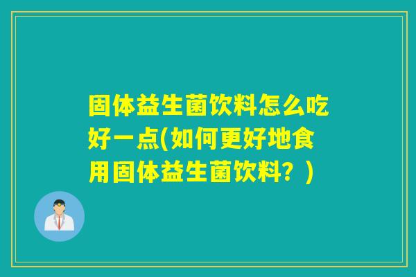 固体益生菌饮料怎么吃好一点(如何更好地食用固体益生菌饮料？)