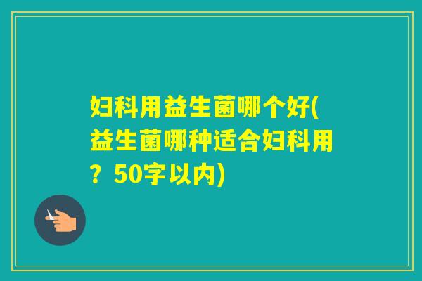 用益生菌哪个好(益生菌哪种适合用？50字以内)