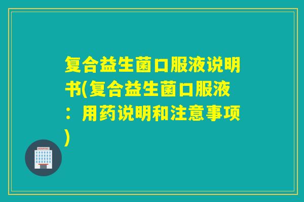 复合益生菌口服液说明书(复合益生菌口服液：用药说明和注意事项)