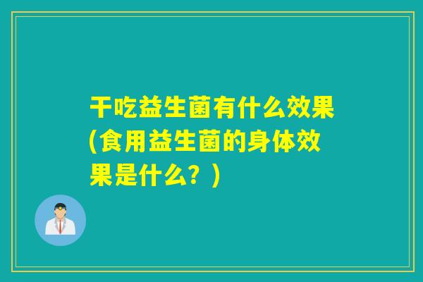 干吃益生菌有什么效果(食用益生菌的身体效果是什么？)